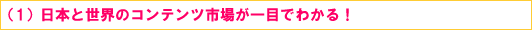 (1)日本と世界のコンテンツ市場が一目でわかる!